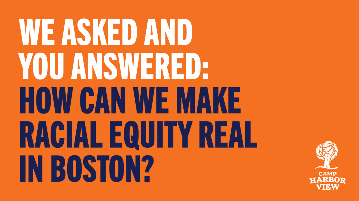 (white and navy text on orange background with white Camp Harbor View logo): We asked and you answered: HOW CAN WE MAKE RACIAL EQUITY REAL IN BOSTON?